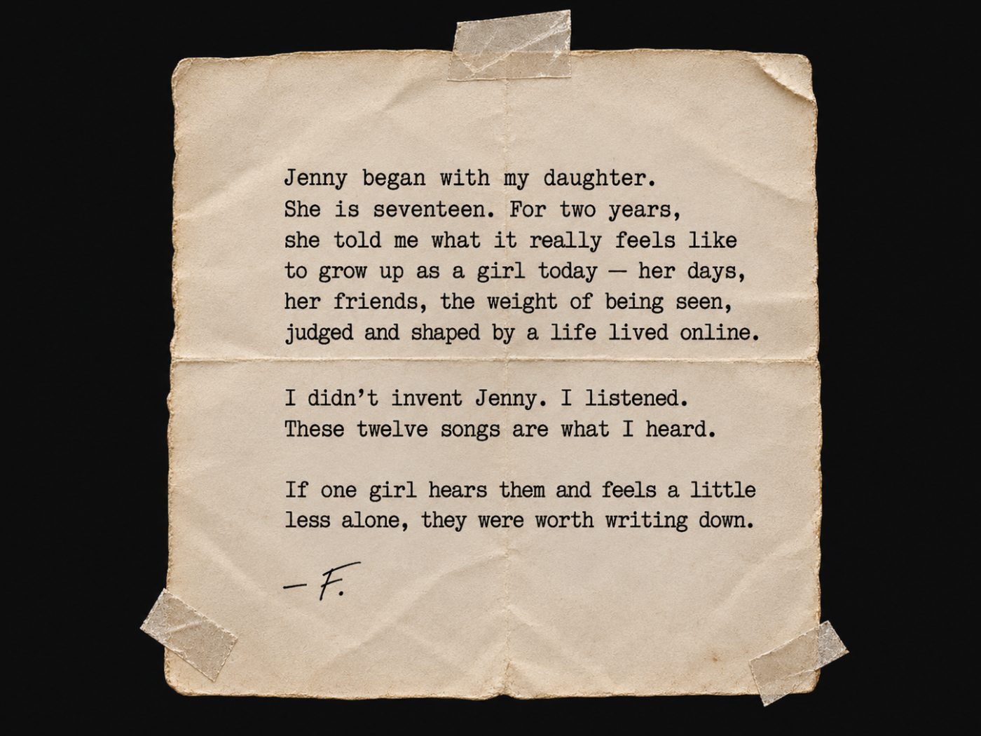 A taped, folded typewritten letter: 'Jenny began with my daughter. She is seventeen. For two years, she told me what it really feels like to grow up as a girl today — her days, her friends, the weight of being seen, judged and shaped by a life lived online. I didn't invent Jenny. I listened. These twelve songs are what I heard. If one girl hears them and feels a little less alone, they were worth writing down. — F.'